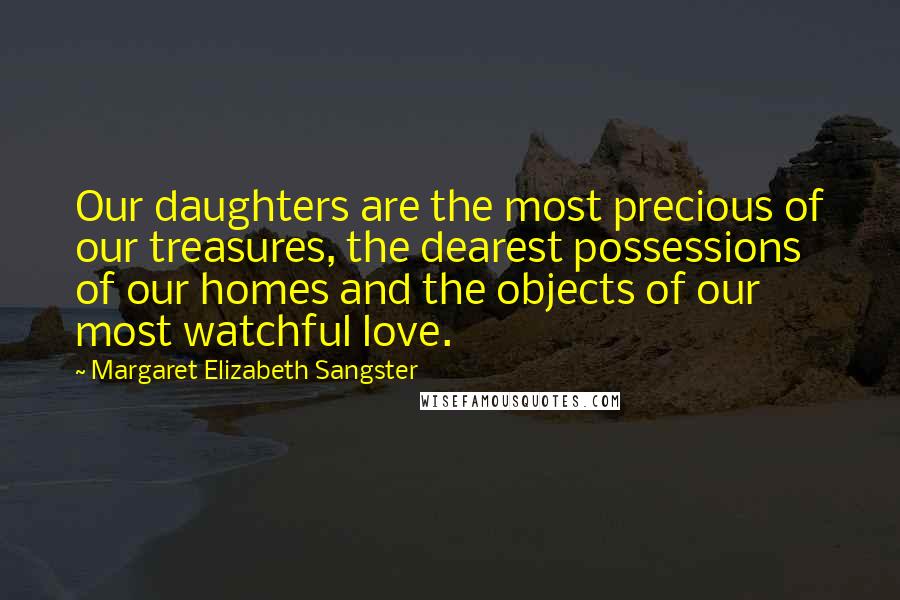 Margaret Elizabeth Sangster Quotes: Our daughters are the most precious of our treasures, the dearest possessions of our homes and the objects of our most watchful love.