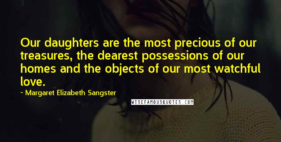 Margaret Elizabeth Sangster Quotes: Our daughters are the most precious of our treasures, the dearest possessions of our homes and the objects of our most watchful love.