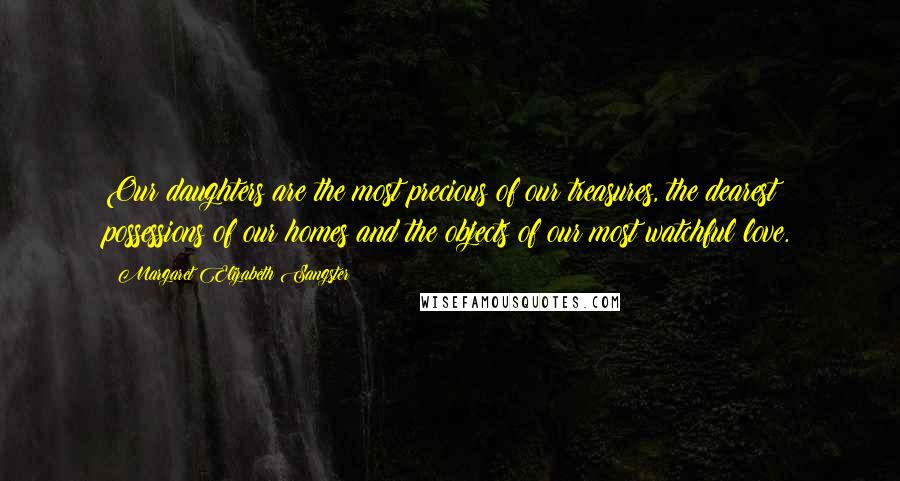 Margaret Elizabeth Sangster Quotes: Our daughters are the most precious of our treasures, the dearest possessions of our homes and the objects of our most watchful love.