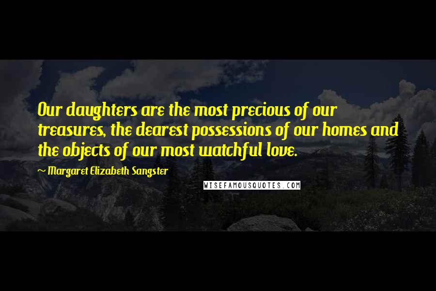 Margaret Elizabeth Sangster Quotes: Our daughters are the most precious of our treasures, the dearest possessions of our homes and the objects of our most watchful love.