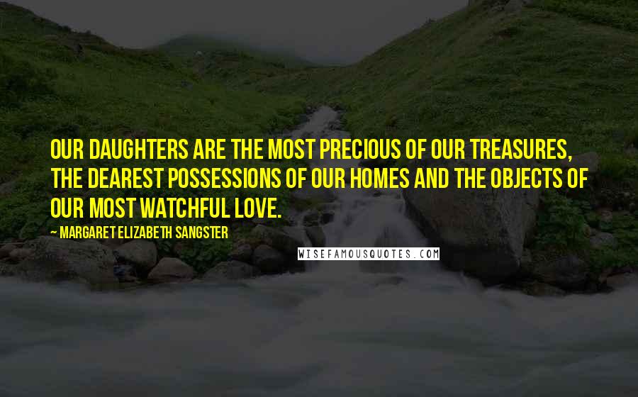 Margaret Elizabeth Sangster Quotes: Our daughters are the most precious of our treasures, the dearest possessions of our homes and the objects of our most watchful love.