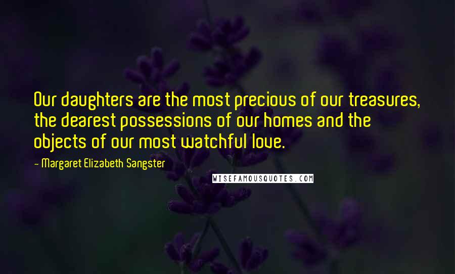 Margaret Elizabeth Sangster Quotes: Our daughters are the most precious of our treasures, the dearest possessions of our homes and the objects of our most watchful love.