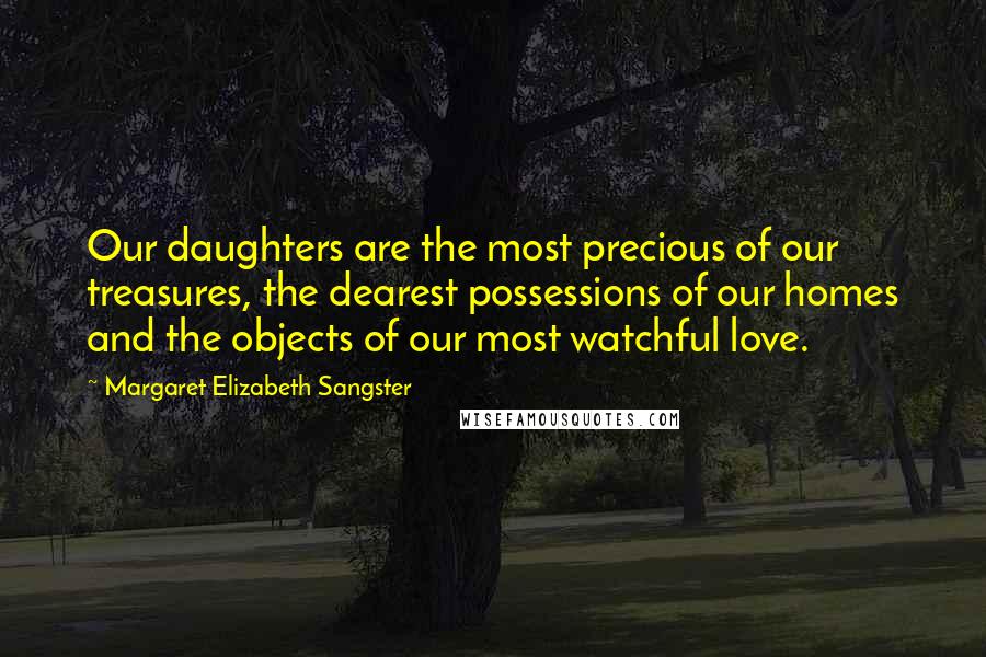 Margaret Elizabeth Sangster Quotes: Our daughters are the most precious of our treasures, the dearest possessions of our homes and the objects of our most watchful love.