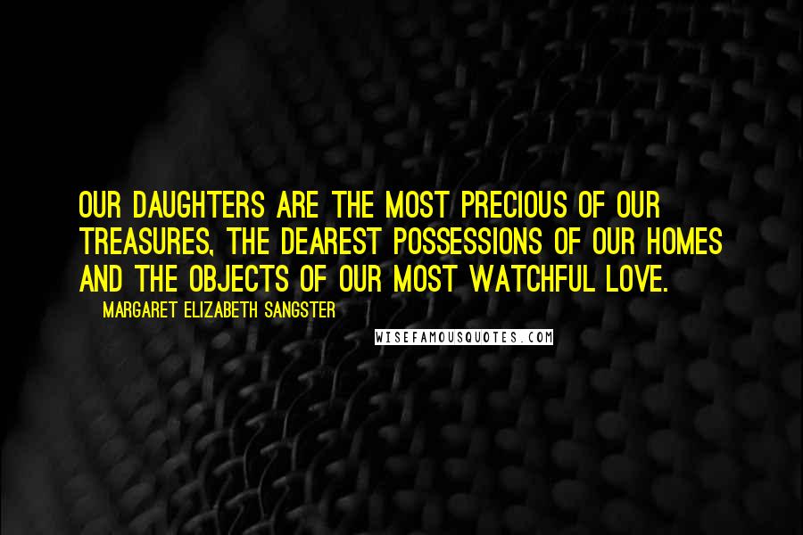 Margaret Elizabeth Sangster Quotes: Our daughters are the most precious of our treasures, the dearest possessions of our homes and the objects of our most watchful love.