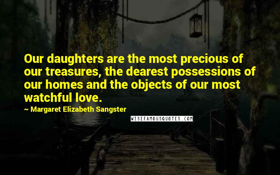 Margaret Elizabeth Sangster Quotes: Our daughters are the most precious of our treasures, the dearest possessions of our homes and the objects of our most watchful love.