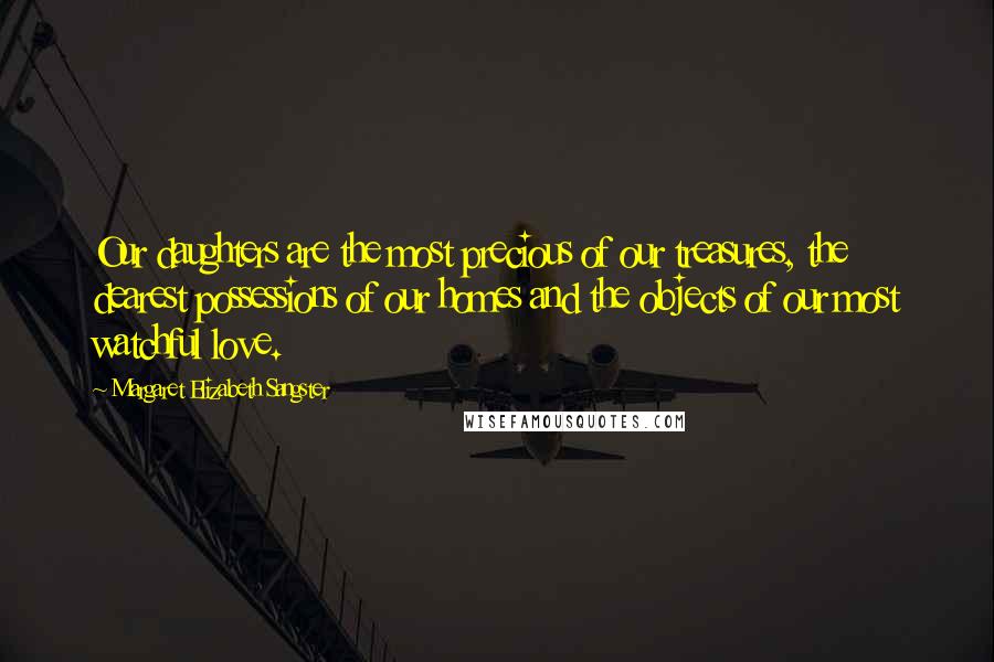 Margaret Elizabeth Sangster Quotes: Our daughters are the most precious of our treasures, the dearest possessions of our homes and the objects of our most watchful love.