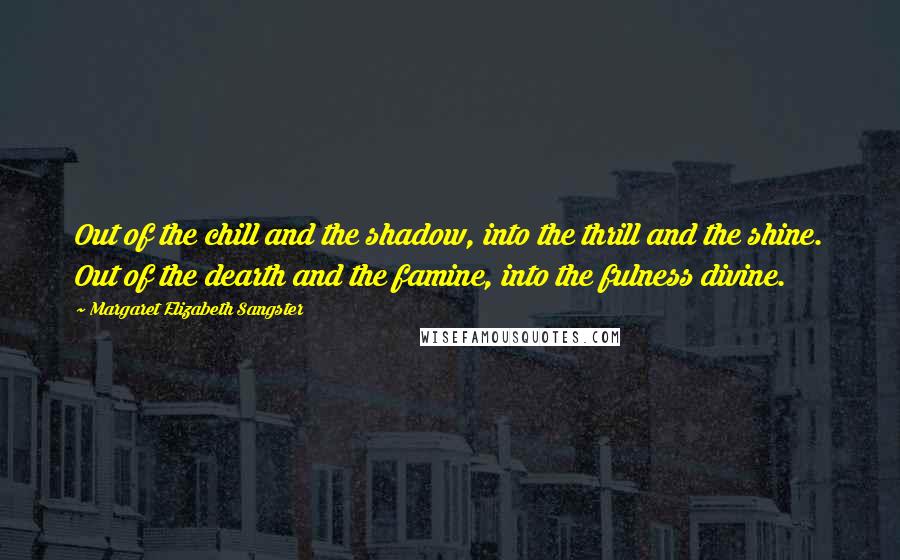 Margaret Elizabeth Sangster Quotes: Out of the chill and the shadow, into the thrill and the shine. Out of the dearth and the famine, into the fulness divine.