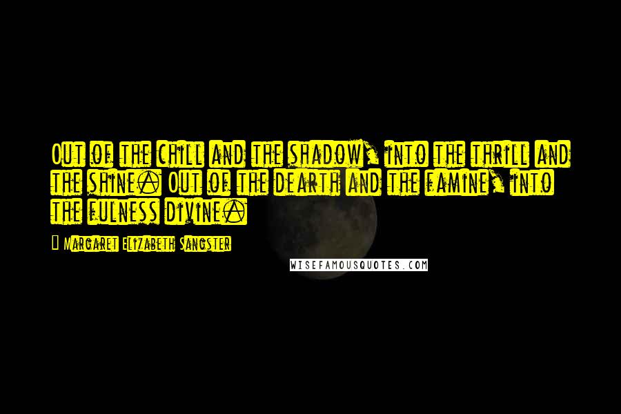 Margaret Elizabeth Sangster Quotes: Out of the chill and the shadow, into the thrill and the shine. Out of the dearth and the famine, into the fulness divine.