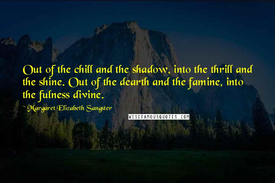 Margaret Elizabeth Sangster Quotes: Out of the chill and the shadow, into the thrill and the shine. Out of the dearth and the famine, into the fulness divine.