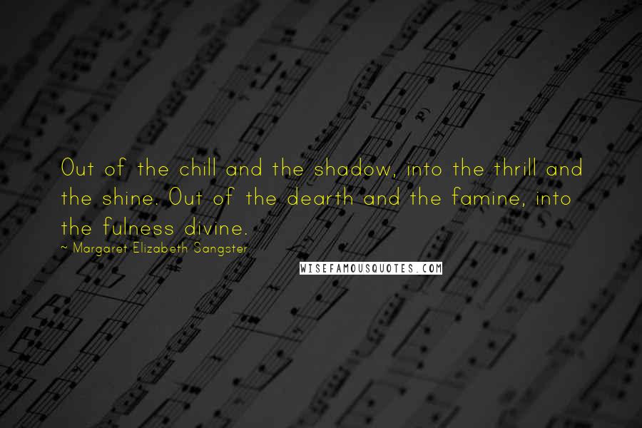 Margaret Elizabeth Sangster Quotes: Out of the chill and the shadow, into the thrill and the shine. Out of the dearth and the famine, into the fulness divine.