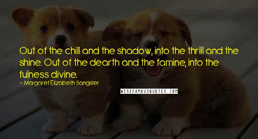 Margaret Elizabeth Sangster Quotes: Out of the chill and the shadow, into the thrill and the shine. Out of the dearth and the famine, into the fulness divine.