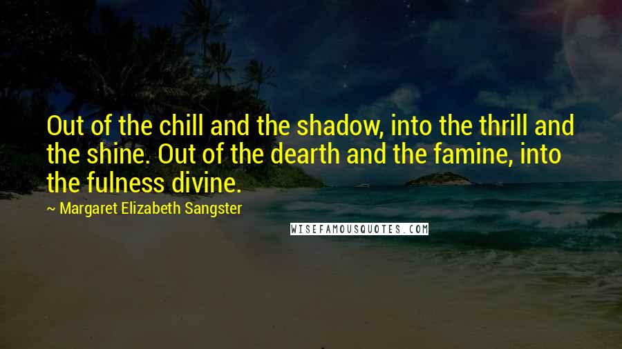 Margaret Elizabeth Sangster Quotes: Out of the chill and the shadow, into the thrill and the shine. Out of the dearth and the famine, into the fulness divine.