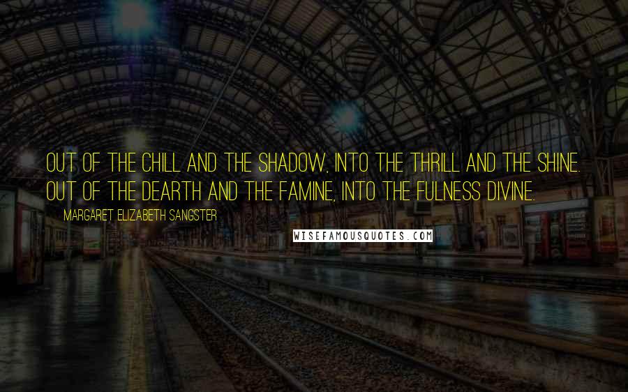 Margaret Elizabeth Sangster Quotes: Out of the chill and the shadow, into the thrill and the shine. Out of the dearth and the famine, into the fulness divine.