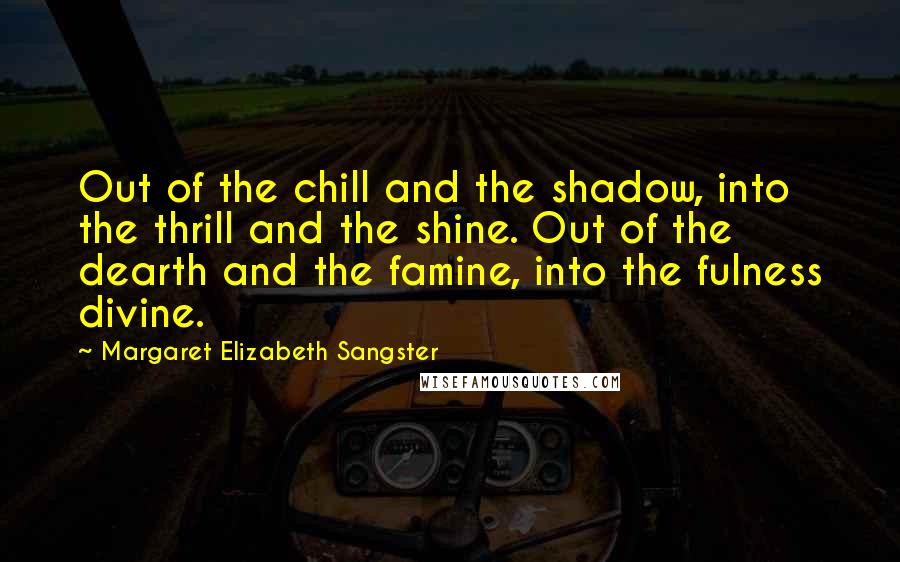Margaret Elizabeth Sangster Quotes: Out of the chill and the shadow, into the thrill and the shine. Out of the dearth and the famine, into the fulness divine.