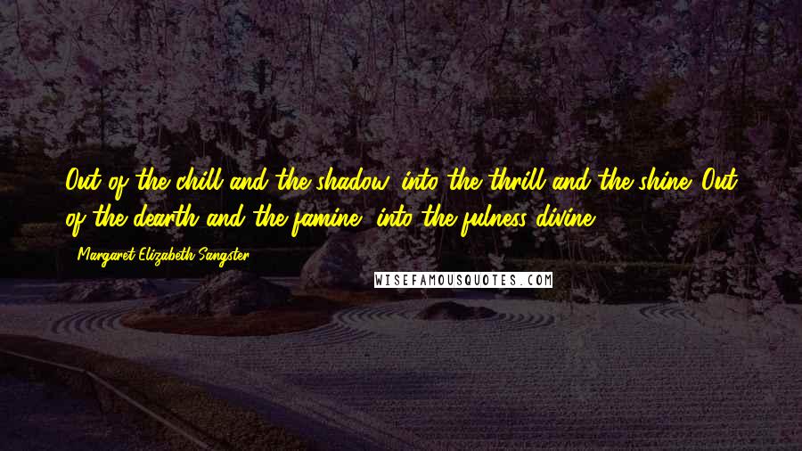 Margaret Elizabeth Sangster Quotes: Out of the chill and the shadow, into the thrill and the shine. Out of the dearth and the famine, into the fulness divine.