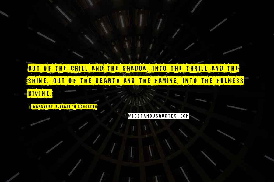 Margaret Elizabeth Sangster Quotes: Out of the chill and the shadow, into the thrill and the shine. Out of the dearth and the famine, into the fulness divine.