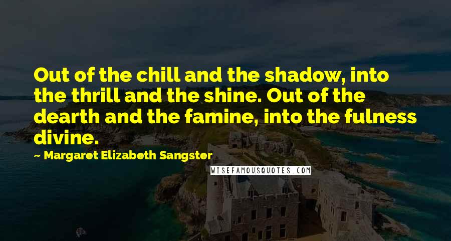 Margaret Elizabeth Sangster Quotes: Out of the chill and the shadow, into the thrill and the shine. Out of the dearth and the famine, into the fulness divine.