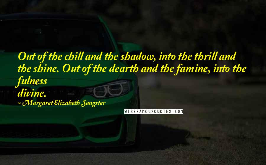 Margaret Elizabeth Sangster Quotes: Out of the chill and the shadow, into the thrill and the shine. Out of the dearth and the famine, into the fulness divine.