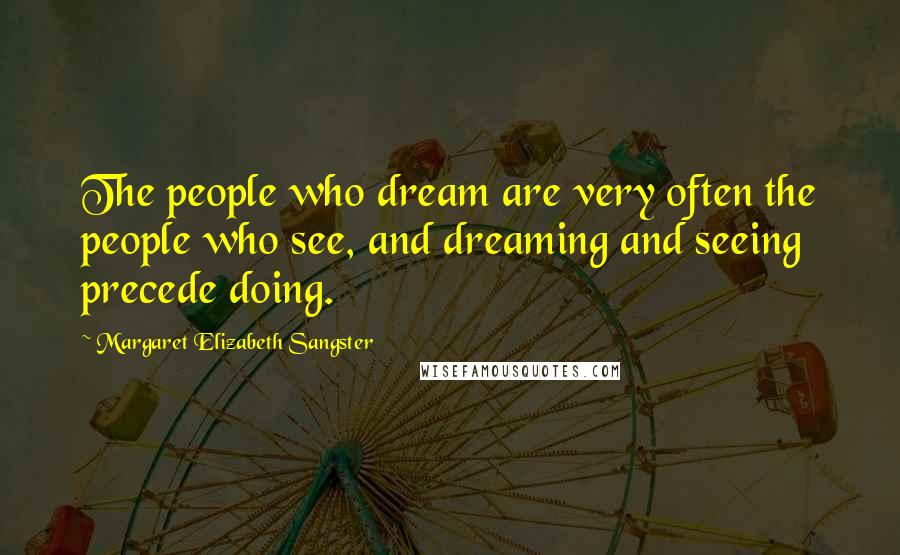 Margaret Elizabeth Sangster Quotes: The people who dream are very often the people who see, and dreaming and seeing precede doing.