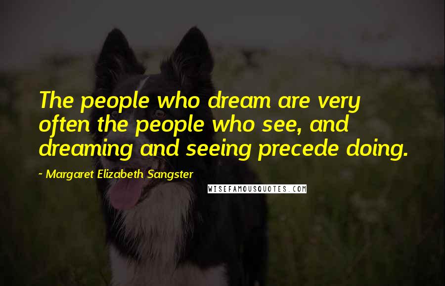 Margaret Elizabeth Sangster Quotes: The people who dream are very often the people who see, and dreaming and seeing precede doing.