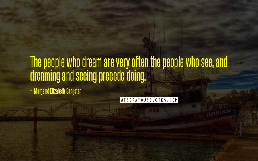 Margaret Elizabeth Sangster Quotes: The people who dream are very often the people who see, and dreaming and seeing precede doing.
