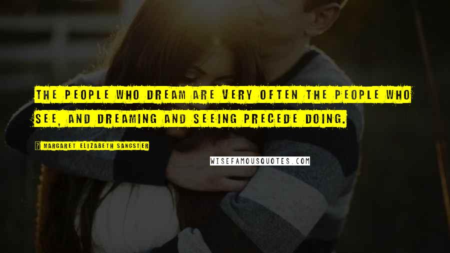Margaret Elizabeth Sangster Quotes: The people who dream are very often the people who see, and dreaming and seeing precede doing.