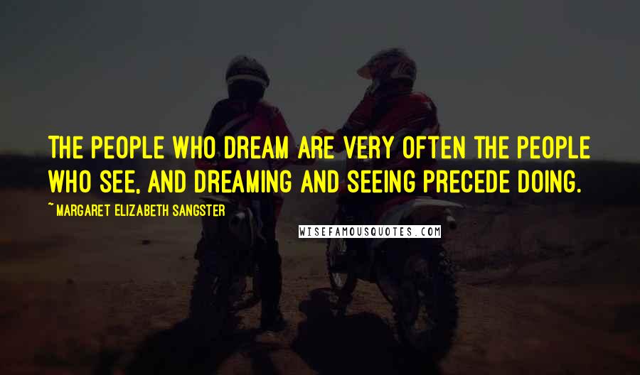 Margaret Elizabeth Sangster Quotes: The people who dream are very often the people who see, and dreaming and seeing precede doing.