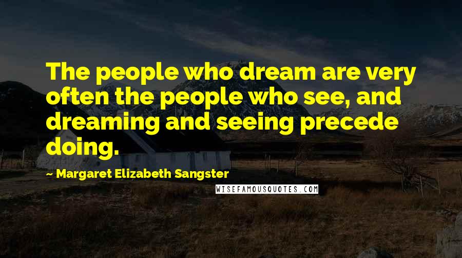 Margaret Elizabeth Sangster Quotes: The people who dream are very often the people who see, and dreaming and seeing precede doing.
