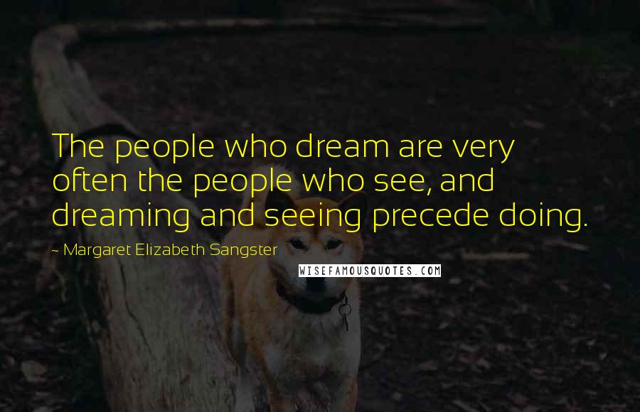 Margaret Elizabeth Sangster Quotes: The people who dream are very often the people who see, and dreaming and seeing precede doing.