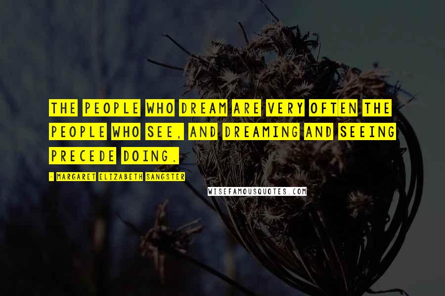 Margaret Elizabeth Sangster Quotes: The people who dream are very often the people who see, and dreaming and seeing precede doing.