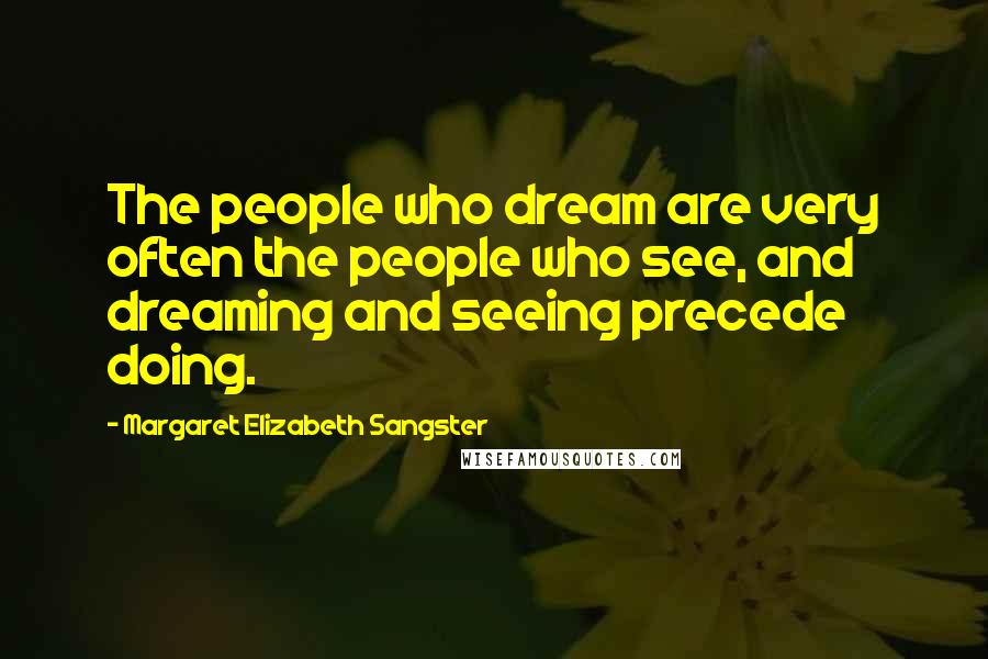 Margaret Elizabeth Sangster Quotes: The people who dream are very often the people who see, and dreaming and seeing precede doing.