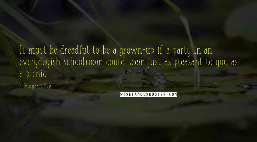 Margaret Epp Quotes: It must be dreadful to be a grown-up if a party in an everydayish schoolroom could seem just as pleasant to you as a picnic