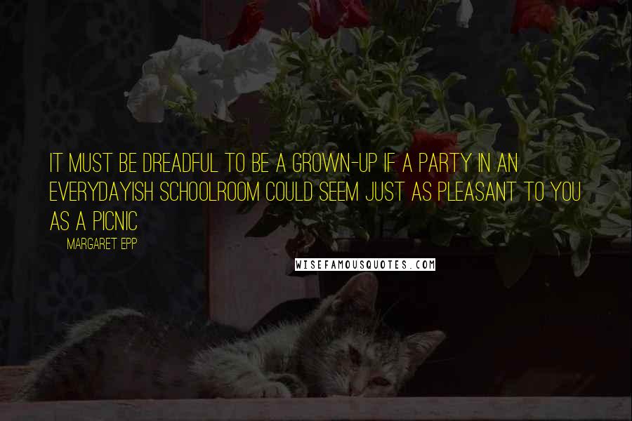 Margaret Epp Quotes: It must be dreadful to be a grown-up if a party in an everydayish schoolroom could seem just as pleasant to you as a picnic