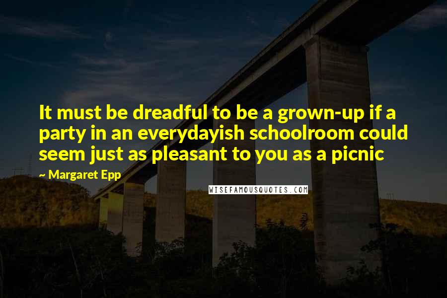 Margaret Epp Quotes: It must be dreadful to be a grown-up if a party in an everydayish schoolroom could seem just as pleasant to you as a picnic