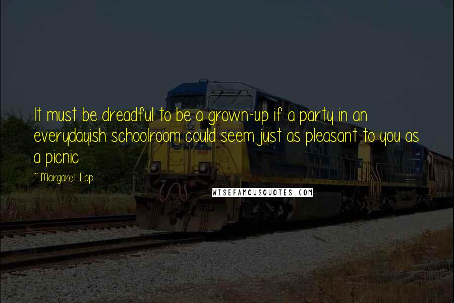 Margaret Epp Quotes: It must be dreadful to be a grown-up if a party in an everydayish schoolroom could seem just as pleasant to you as a picnic