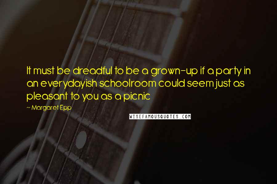 Margaret Epp Quotes: It must be dreadful to be a grown-up if a party in an everydayish schoolroom could seem just as pleasant to you as a picnic