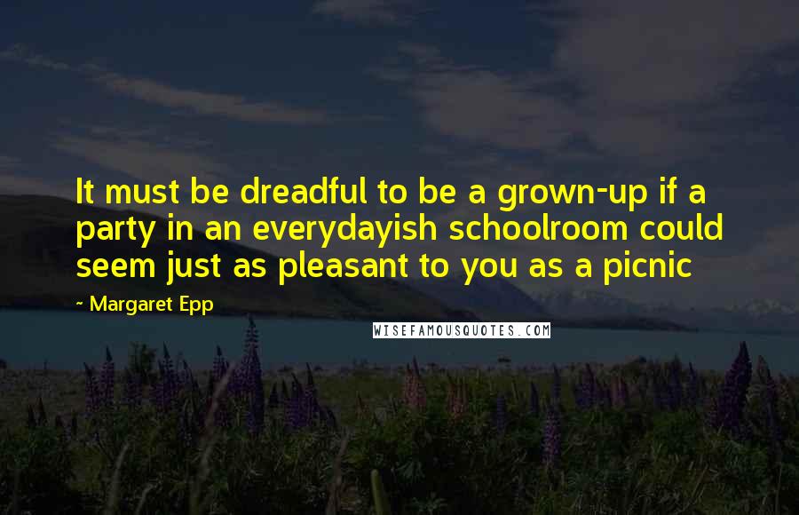 Margaret Epp Quotes: It must be dreadful to be a grown-up if a party in an everydayish schoolroom could seem just as pleasant to you as a picnic