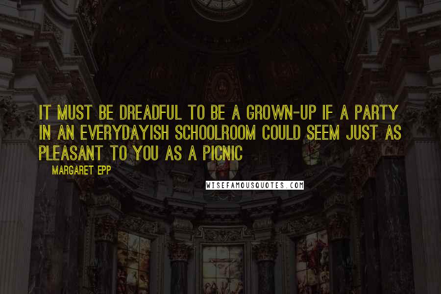 Margaret Epp Quotes: It must be dreadful to be a grown-up if a party in an everydayish schoolroom could seem just as pleasant to you as a picnic