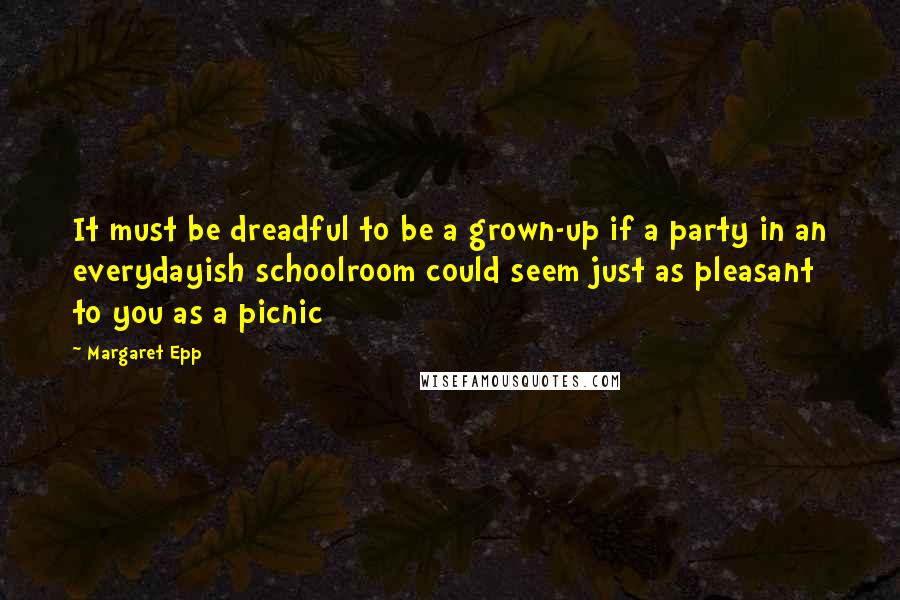 Margaret Epp Quotes: It must be dreadful to be a grown-up if a party in an everydayish schoolroom could seem just as pleasant to you as a picnic