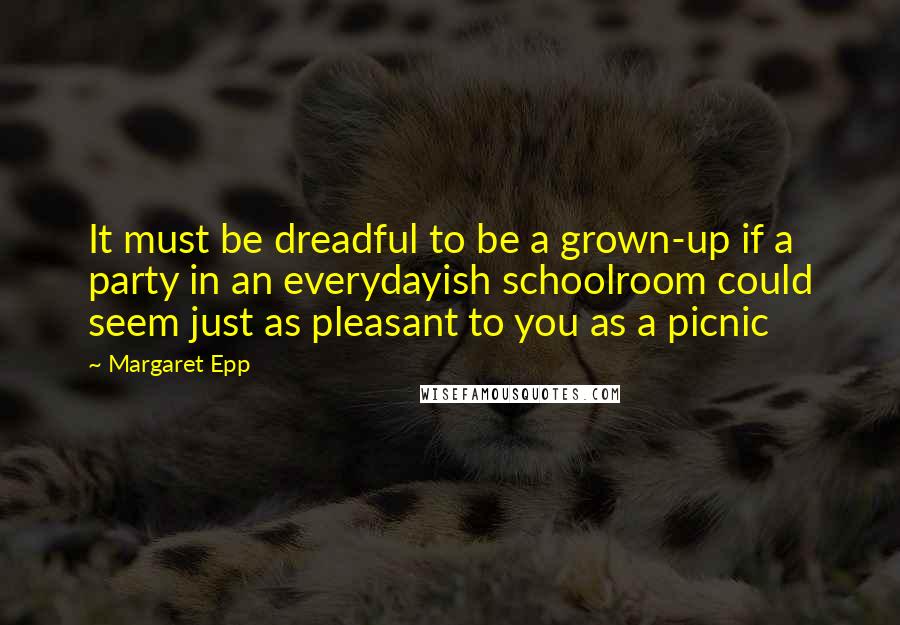 Margaret Epp Quotes: It must be dreadful to be a grown-up if a party in an everydayish schoolroom could seem just as pleasant to you as a picnic