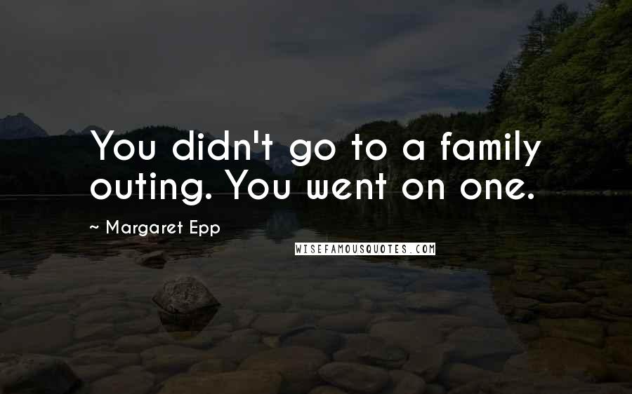 Margaret Epp Quotes: You didn't go to a family outing. You went on one.