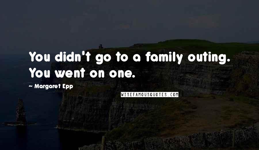 Margaret Epp Quotes: You didn't go to a family outing. You went on one.