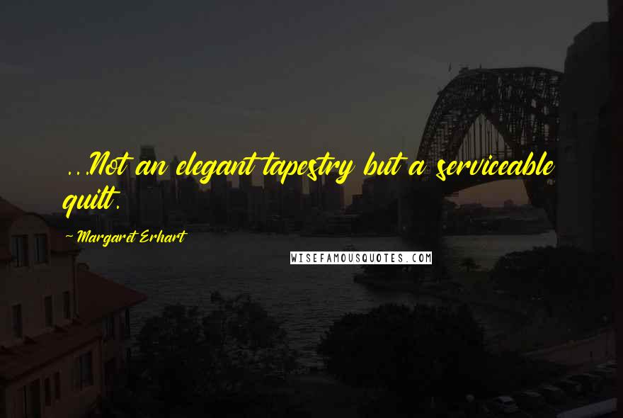 Margaret Erhart Quotes: ...Not an elegant tapestry but a serviceable quilt.