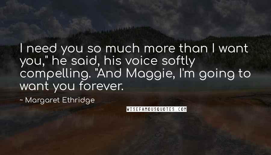 Margaret Ethridge Quotes: I need you so much more than I want you," he said, his voice softly compelling. "And Maggie, I'm going to want you forever.