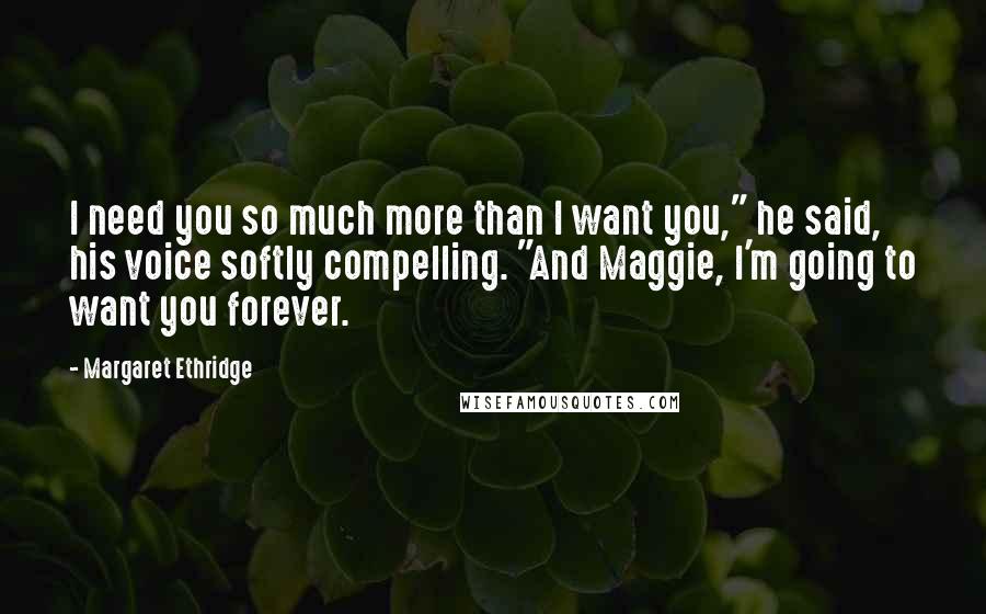 Margaret Ethridge Quotes: I need you so much more than I want you," he said, his voice softly compelling. "And Maggie, I'm going to want you forever.