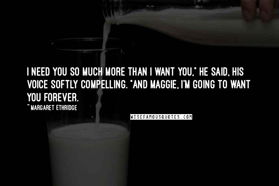 Margaret Ethridge Quotes: I need you so much more than I want you," he said, his voice softly compelling. "And Maggie, I'm going to want you forever.