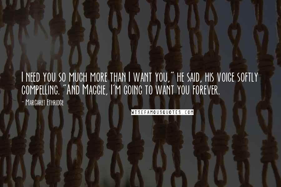 Margaret Ethridge Quotes: I need you so much more than I want you," he said, his voice softly compelling. "And Maggie, I'm going to want you forever.