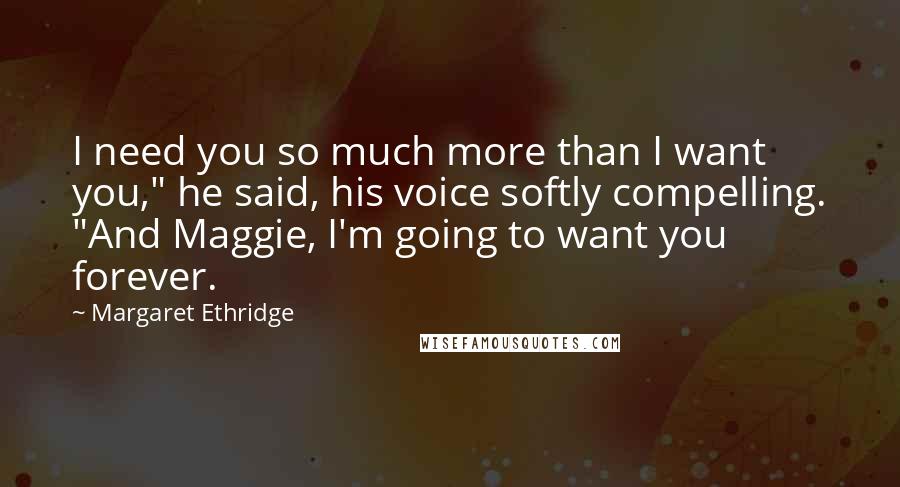 Margaret Ethridge Quotes: I need you so much more than I want you," he said, his voice softly compelling. "And Maggie, I'm going to want you forever.