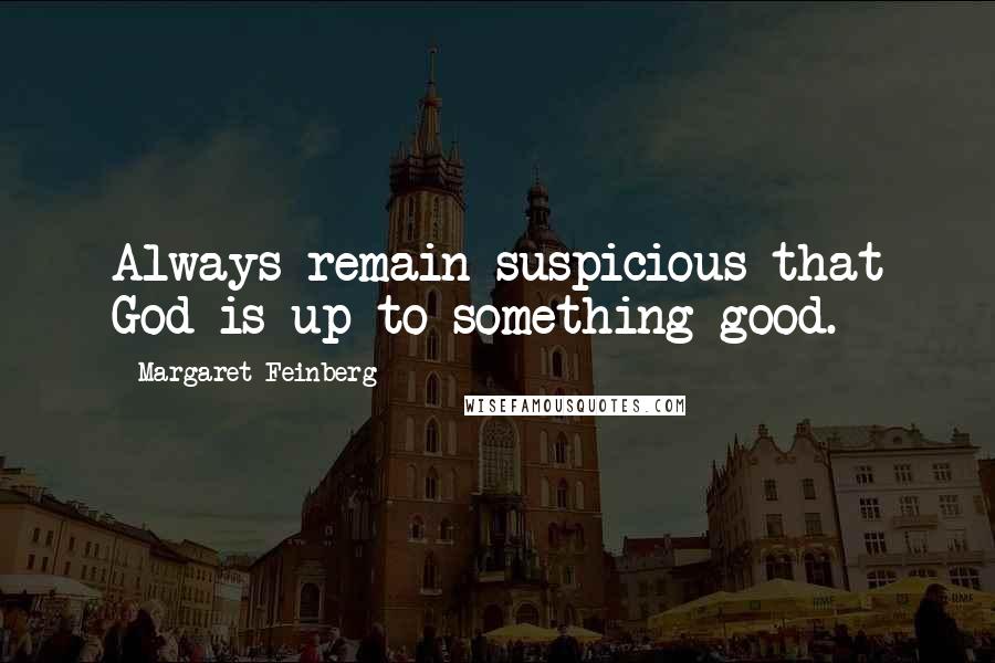 Margaret Feinberg Quotes: Always remain suspicious that God is up to something good.