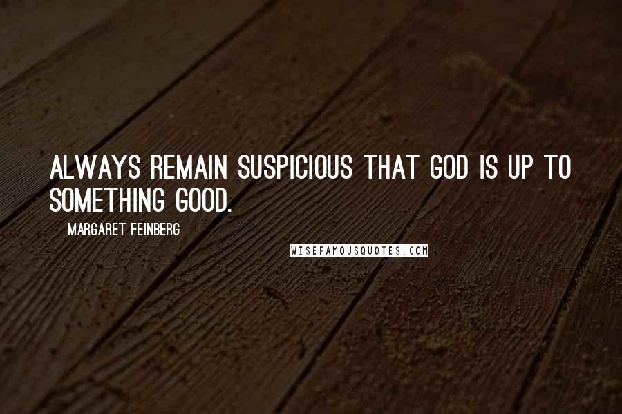 Margaret Feinberg Quotes: Always remain suspicious that God is up to something good.